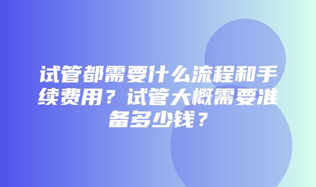 试管都需要什么流程和手续费用？试管大概需要准备多少钱？