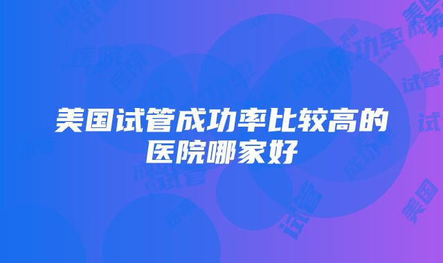 美国试管成功率比较高的医院哪家好