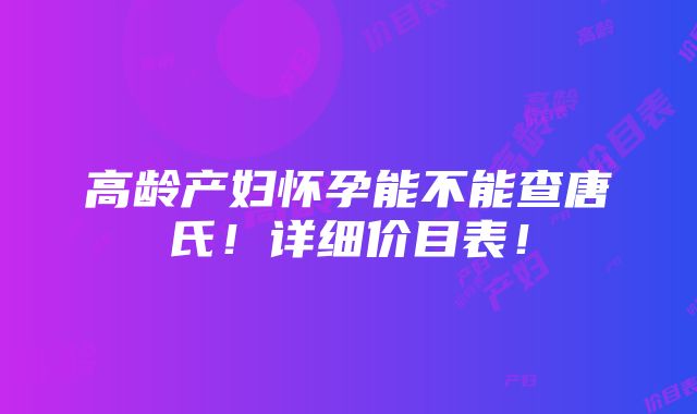 高龄产妇怀孕能不能查唐氏！详细价目表！