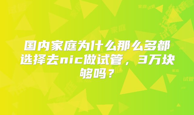 国内家庭为什么那么多都选择去nic做试管，3万块够吗？