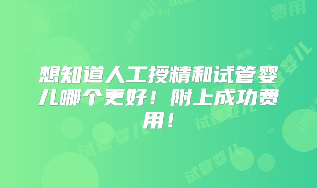 想知道人工授精和试管婴儿哪个更好！附上成功费用！