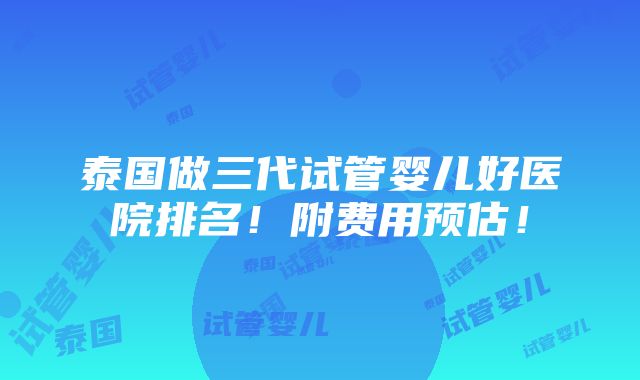 泰国做三代试管婴儿好医院排名！附费用预估！