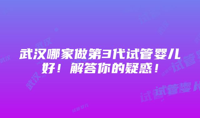 武汉哪家做第3代试管婴儿好！解答你的疑惑！