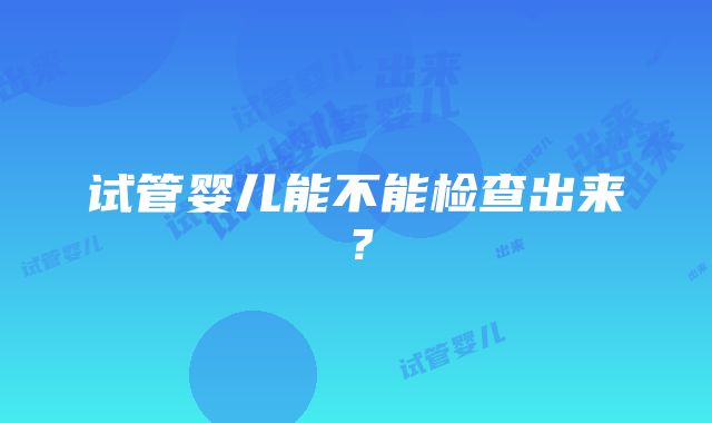 试管婴儿能不能检查出来？