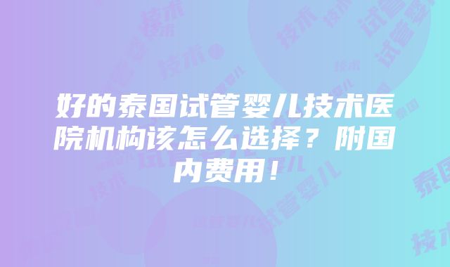 好的泰国试管婴儿技术医院机构该怎么选择？附国内费用！