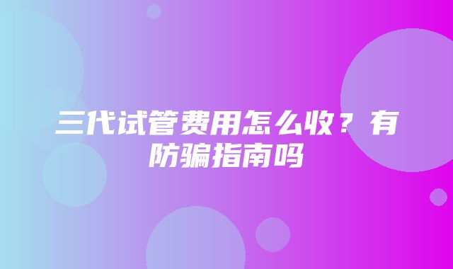 三代试管费用怎么收？有防骗指南吗