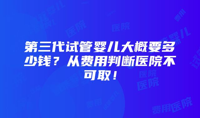 第三代试管婴儿大概要多少钱？从费用判断医院不可取！