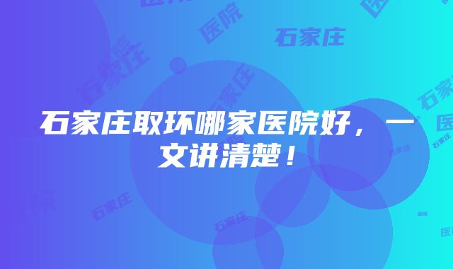 石家庄取环哪家医院好，一文讲清楚！