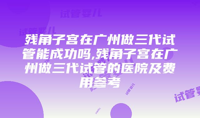 残角子宫在广州做三代试管能成功吗,残角子宫在广州做三代试管的医院及费用参考