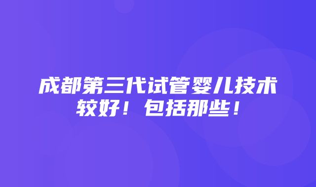 成都第三代试管婴儿技术较好！包括那些！