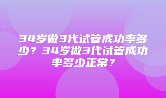 34岁做3代试管成功率多少？34岁做3代试管成功率多少正常？