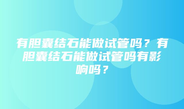 有胆囊结石能做试管吗？有胆囊结石能做试管吗有影响吗？