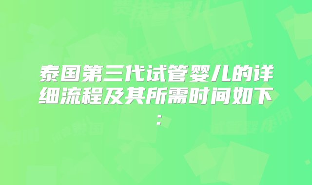 泰国第三代试管婴儿的详细流程及其所需时间如下：