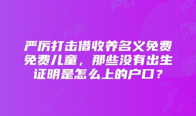 严厉打击借收养名义免费免费儿童，那些没有出生证明是怎么上的户口？