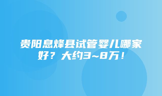 贵阳息烽县试管婴儿哪家好？大约3~8万！