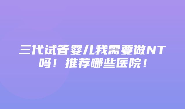 三代试管婴儿我需要做NT吗！推荐哪些医院！