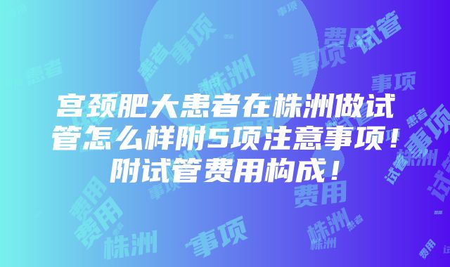 宫颈肥大患者在株洲做试管怎么样附5项注意事项！附试管费用构成！