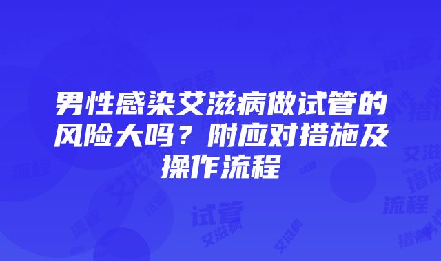 男性感染艾滋病做试管的风险大吗？附应对措施及操作流程