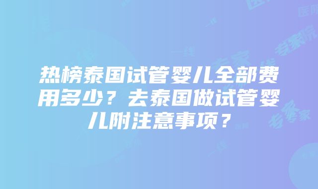 热榜泰国试管婴儿全部费用多少？去泰国做试管婴儿附注意事项？