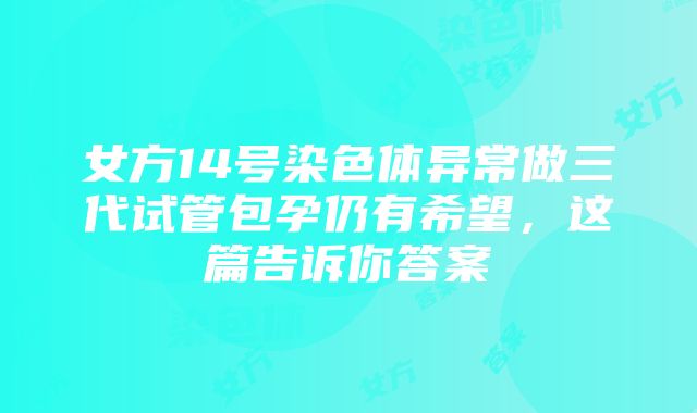 女方14号染色体异常做三代试管包孕仍有希望，这篇告诉你答案