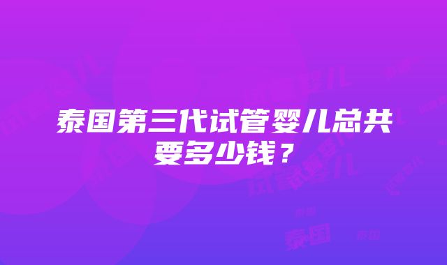 泰国第三代试管婴儿总共要多少钱？