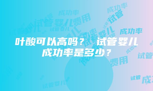 叶酸可以高吗？ 试管婴儿成功率是多少？