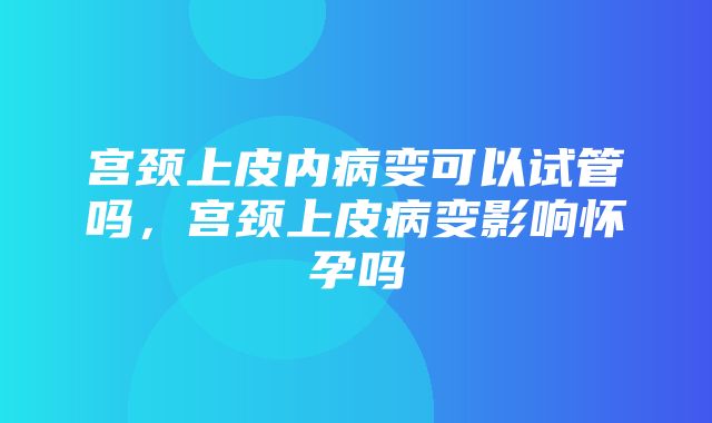 宫颈上皮内病变可以试管吗，宫颈上皮病变影响怀孕吗