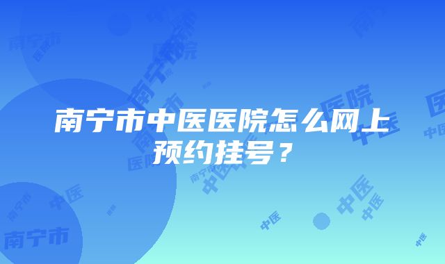 南宁市中医医院怎么网上预约挂号？