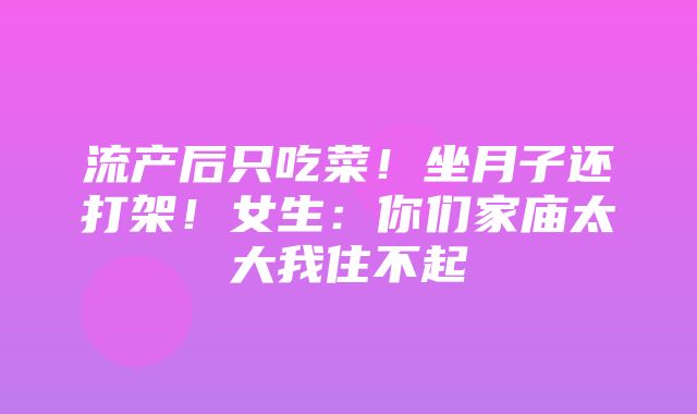 流产后只吃菜！坐月子还打架！女生：你们家庙太大我住不起