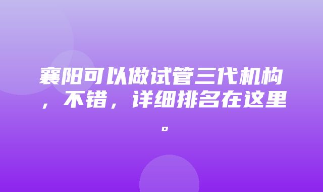 襄阳可以做试管三代机构，不错，详细排名在这里。