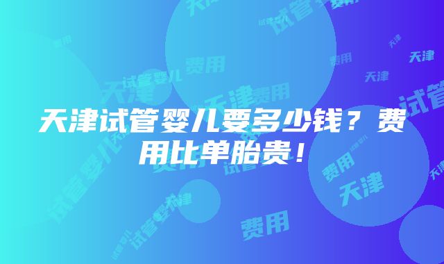 天津试管婴儿要多少钱？费用比单胎贵！