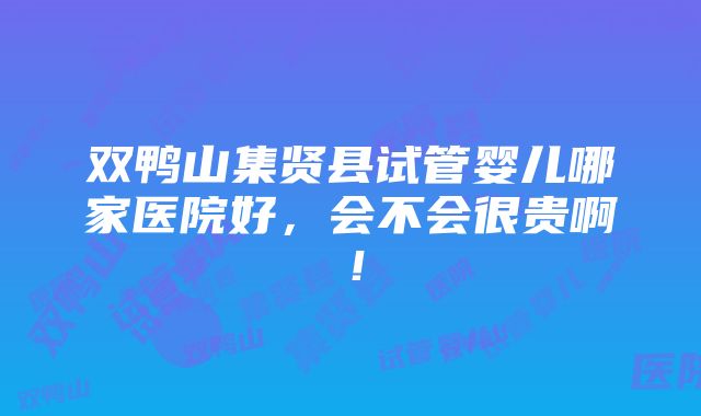 双鸭山集贤县试管婴儿哪家医院好，会不会很贵啊！