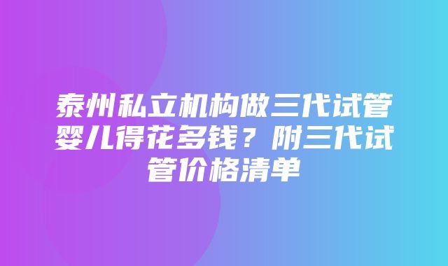 泰州私立机构做三代试管婴儿得花多钱？附三代试管价格清单