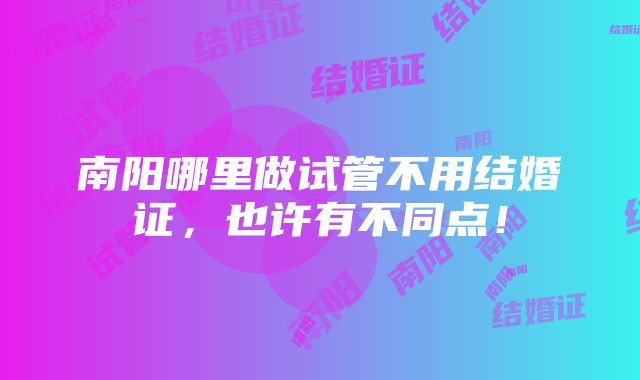 南阳哪里做试管不用结婚证，也许有不同点！