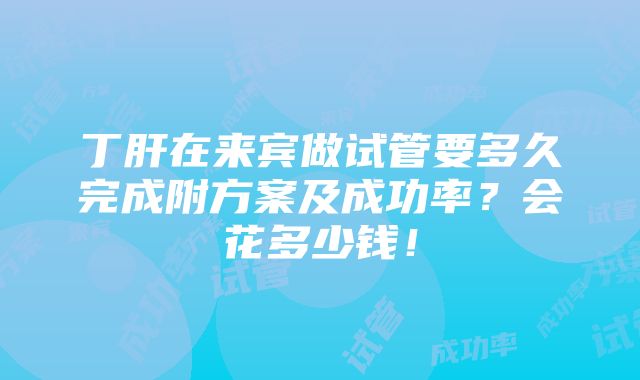 丁肝在来宾做试管要多久完成附方案及成功率？会花多少钱！