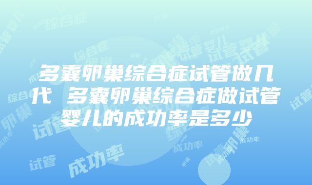 多囊卵巢综合症试管做几代 多囊卵巢综合症做试管婴儿的成功率是多少