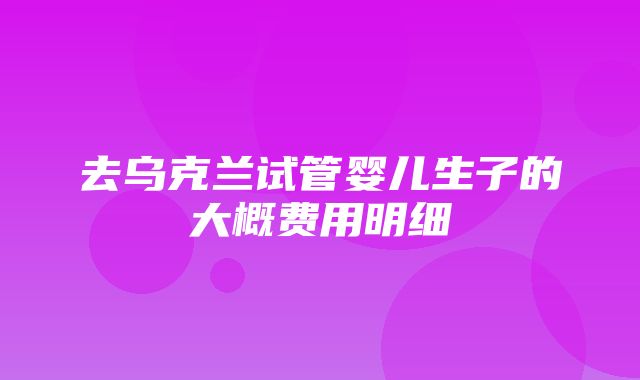 去乌克兰试管婴儿生子的大概费用明细