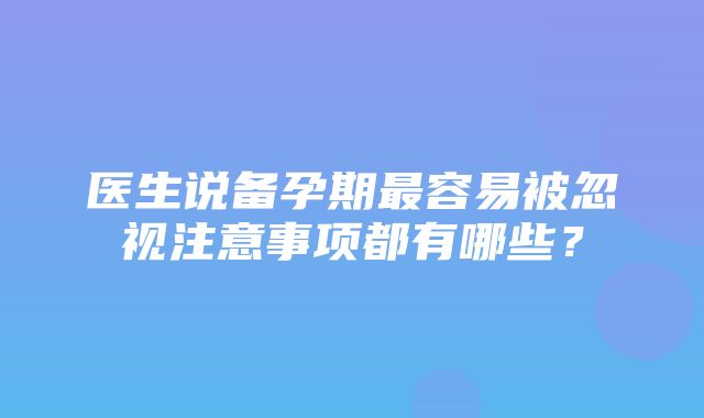 医生说备孕期最容易被忽视注意事项都有哪些？