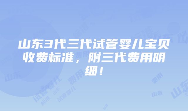 山东3代三代试管婴儿宝贝收费标准，附三代费用明细！