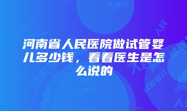 河南省人民医院做试管婴儿多少钱，看看医生是怎么说的