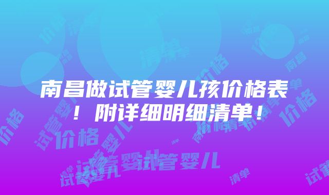 南昌做试管婴儿孩价格表！附详细明细清单！