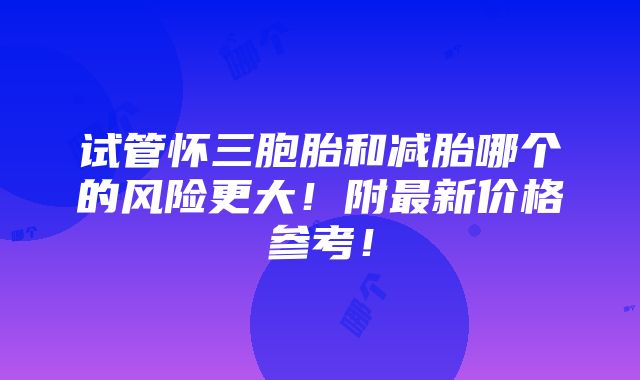 试管怀三胞胎和减胎哪个的风险更大！附最新价格参考！