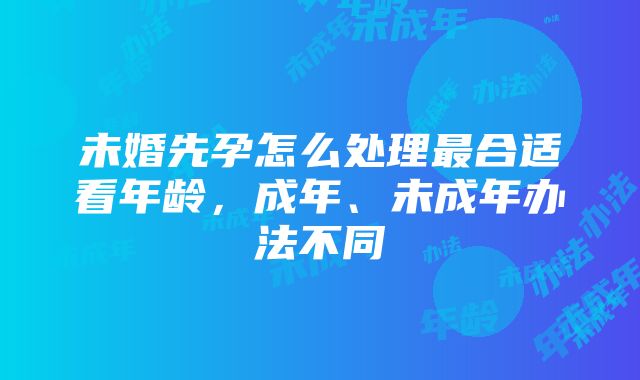 未婚先孕怎么处理最合适看年龄，成年、未成年办法不同