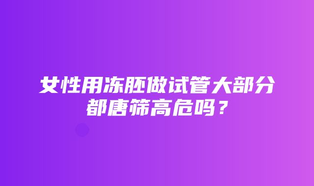 女性用冻胚做试管大部分都唐筛高危吗？