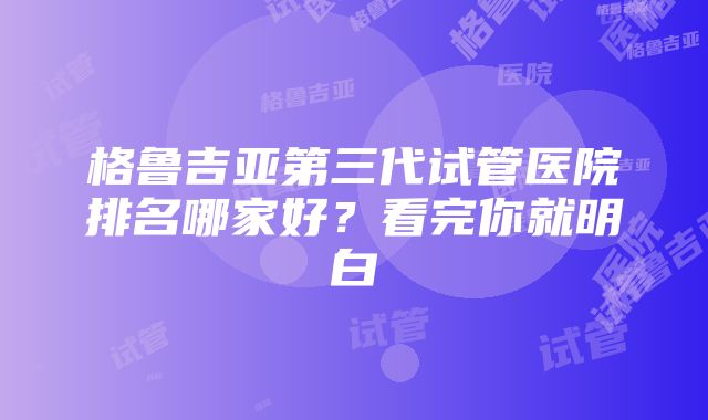 格鲁吉亚第三代试管医院排名哪家好？看完你就明白