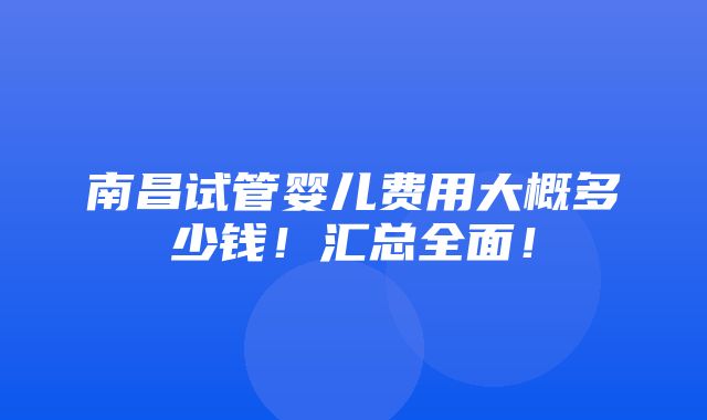 南昌试管婴儿费用大概多少钱！汇总全面！