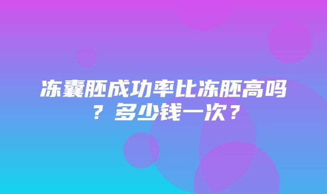 冻囊胚成功率比冻胚高吗？多少钱一次？