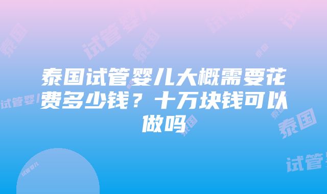 泰国试管婴儿大概需要花费多少钱？十万块钱可以做吗