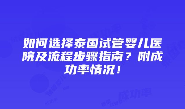 如何选择泰国试管婴儿医院及流程步骤指南？附成功率情况！