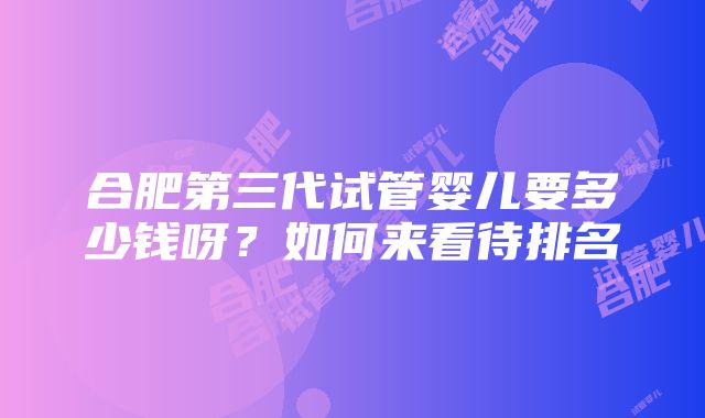 合肥第三代试管婴儿要多少钱呀？如何来看待排名